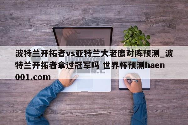 波特兰开拓者vs亚特兰大老鹰对阵预测_波特兰开拓者拿过冠军吗 世界杯预测haen001.com
