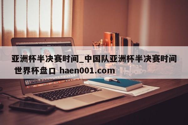 亚洲杯半决赛时间_中国队亚洲杯半决赛时间 世界杯盘口 haen001.com