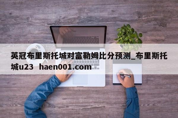 英冠布里斯托城对富勒姆比分预测_布里斯托城u23  haen001.com