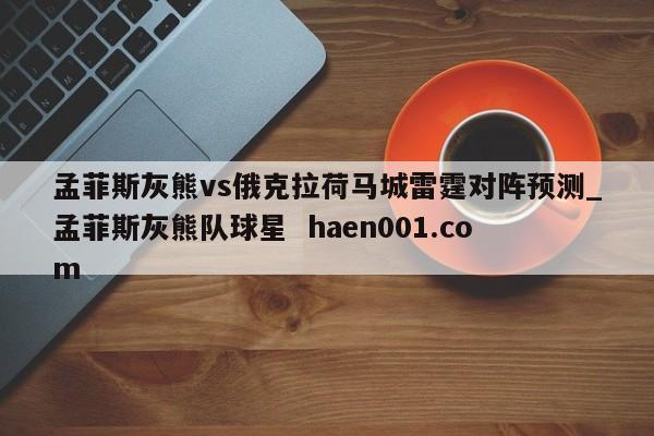 孟菲斯灰熊vs俄克拉荷马城雷霆对阵预测_孟菲斯灰熊队球星  haen001.com