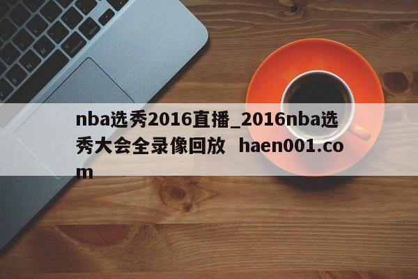 nba选秀2016直播_2016nba选秀大会全录像回放 haen001.com