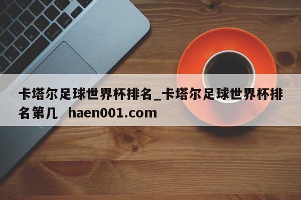 卡塔尔足球世界杯排名_卡塔尔足球世界杯排名第几 haen001.com
