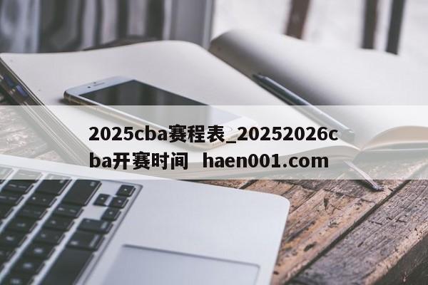2025cba赛程表_20252026cba开赛时间 haen001.com