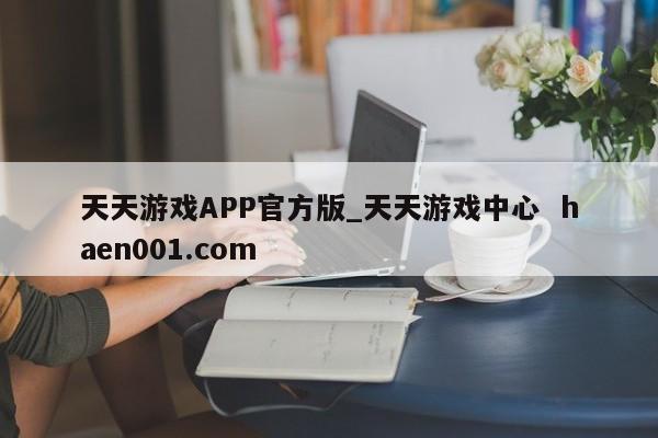 天天游戏APP官方版_天天游戏中心  haen001.com