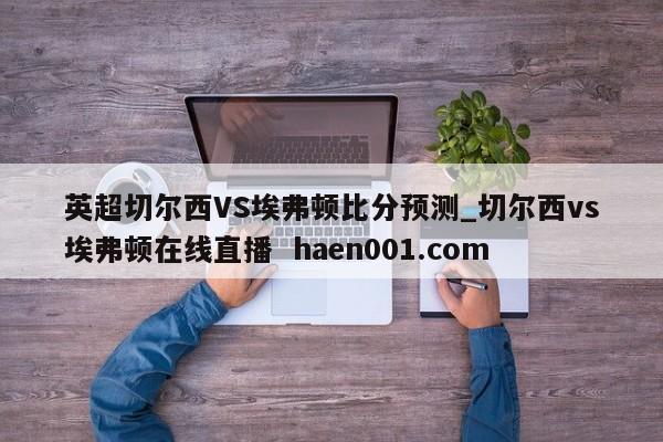 英超切尔西VS埃弗顿比分预测_切尔西vs埃弗顿在线直播 haen001.com