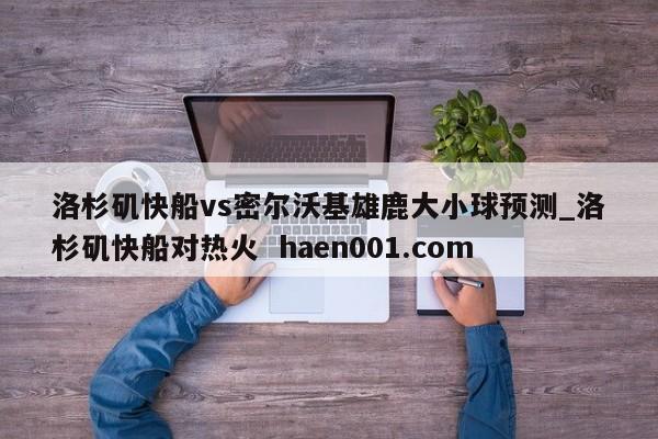 洛杉矶快船vs密尔沃基雄鹿大小球预测_洛杉矶快船对热火 haen001.com