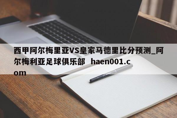 西甲阿尔梅里亚VS皇家马德里比分预测_阿尔梅利亚足球俱乐部 haen001.com