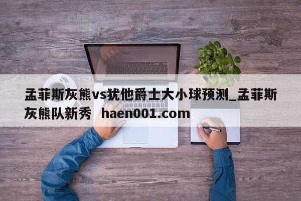 孟菲斯灰熊vs犹他爵士大小球预测_孟菲斯灰熊队新秀 haen001.com
