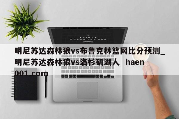 明尼苏达森林狼vs布鲁克林篮网比分预测_明尼苏达森林狼vs洛杉矶湖人 haen001.com