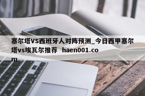 塞尔塔VS西班牙人对阵预测_今日西甲塞尔塔vs埃瓦尔推荐 haen001.com