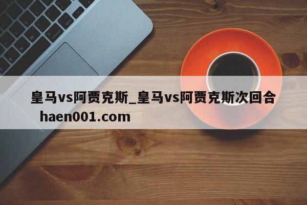 皇马vs阿贾克斯_皇马vs阿贾克斯次回合 haen001.com
