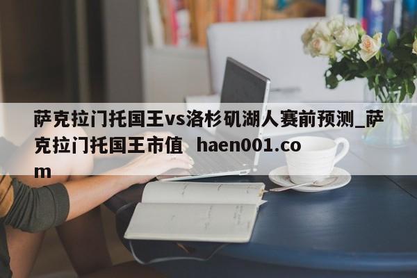 萨克拉门托国王vs洛杉矶湖人赛前预测_萨克拉门托国王市值 haen001.com