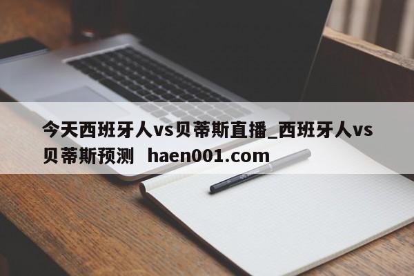 今天西班牙人vs贝蒂斯直播_西班牙人vs贝蒂斯预测 haen001.com