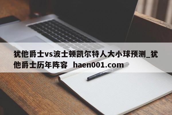 犹他爵士vs波士顿凯尔特人大小球预测_犹他爵士历年阵容 haen001.com