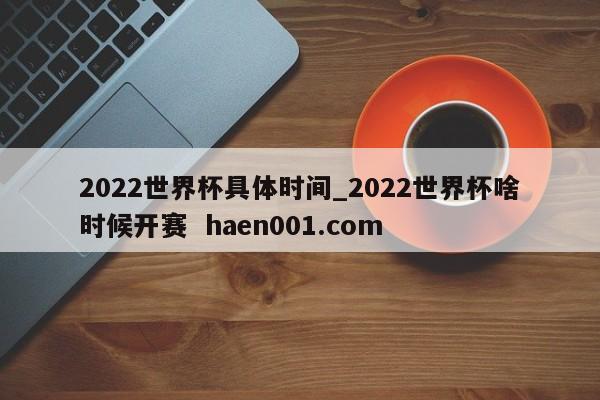 2022世界杯具体时间_2022世界杯啥时候开赛  haen001.com