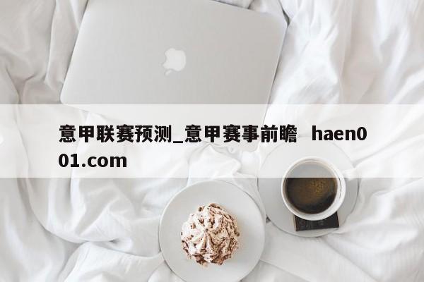 意甲联赛预测_意甲赛事前瞻  haen001.com