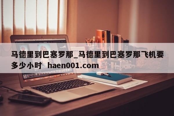 马德里到巴塞罗那_马德里到巴塞罗那飞机要多少小时 haen001.com