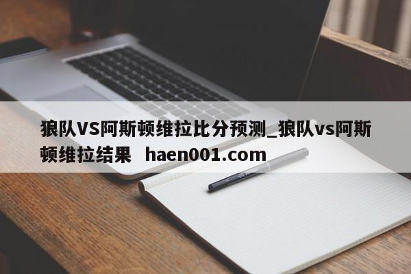 狼队VS阿斯顿维拉比分预测_狼队vs阿斯顿维拉结果 haen001.com