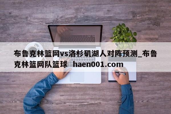 布鲁克林篮网vs洛杉矶湖人对阵预测_布鲁克林篮网队篮球  haen001.com
