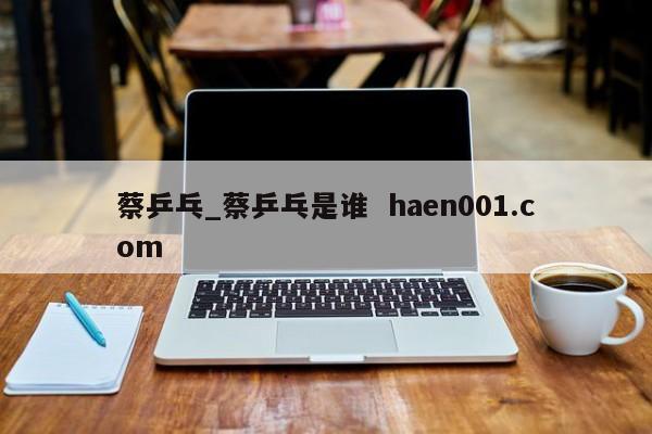 蔡乒乓_蔡乒乓是谁 haen001.com