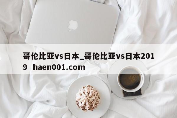 哥伦比亚vs日本_哥伦比亚vs日本2019 haen001.com