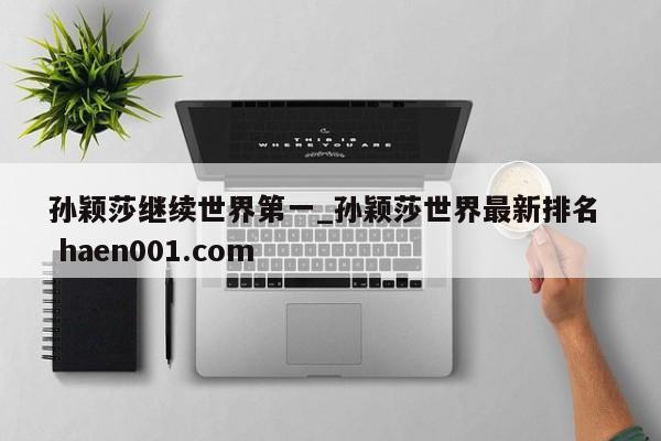 孙颖莎继续世界第一_孙颖莎世界最新排名 haen001.com