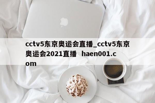cctv5东京奥运会直播_cctv5东京奥运会2021直播 haen001.com