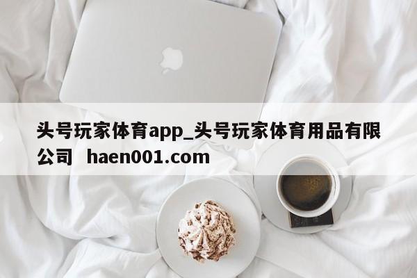 头号玩家体育app_头号玩家体育用品有限公司 haen001.com