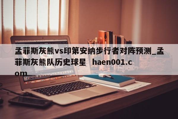 孟菲斯灰熊vs印第安纳步行者对阵预测_孟菲斯灰熊队历史球星 haen001.com