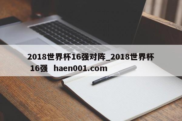 2018世界杯16强对阵_2018世界杯 16强 haen001.com
