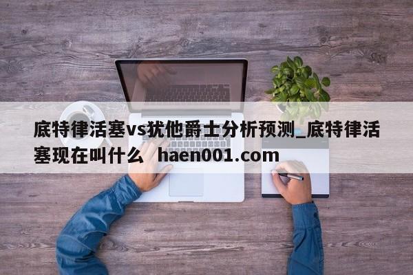 底特律活塞vs犹他爵士分析预测_底特律活塞现在叫什么 haen001.com