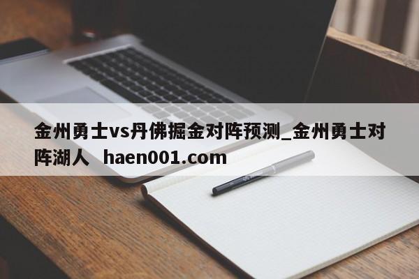 金州勇士vs丹佛掘金对阵预测_金州勇士对阵湖人  haen001.com