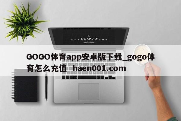 GOGO体育app安卓版下载_gogo体育怎么充值  haen001.com