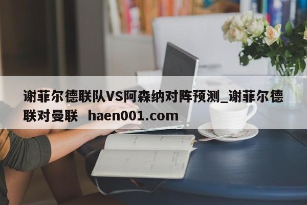 谢菲尔德联队VS阿森纳对阵预测_谢菲尔德联对曼联 haen001.com
