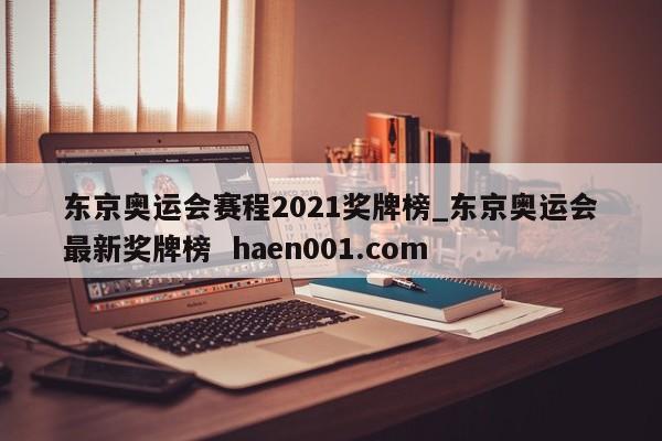 东京奥运会赛程2021奖牌榜_东京奥运会最新奖牌榜  haen001.com