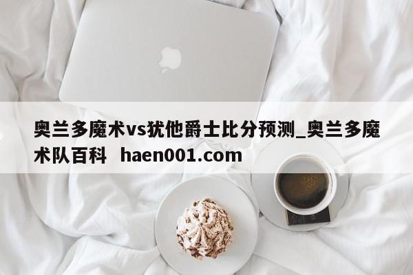 奥兰多魔术vs犹他爵士比分预测_奥兰多魔术队百科 haen001.com