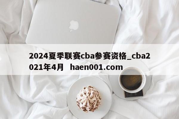 2024夏季联赛cba参赛资格_cba2021年4月  haen001.com