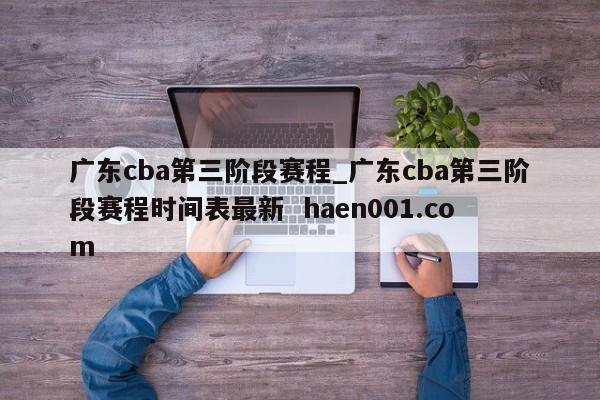 广东cba第三阶段赛程_广东cba第三阶段赛程时间表最新 haen001.com