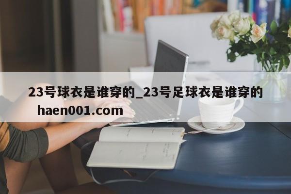 23号球衣是谁穿的_23号足球衣是谁穿的 haen001.com