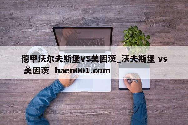 德甲沃尔夫斯堡VS美因茨_沃夫斯堡 vs 美因茨 haen001.com