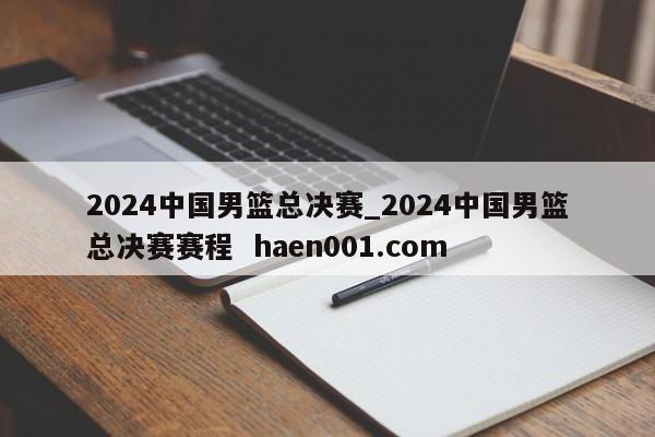 2024中国男篮总决赛_2024中国男篮总决赛赛程 haen001.com