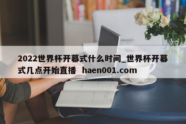 2022世界杯开幕式什么时间_世界杯开幕式几点开始直播 haen001.com