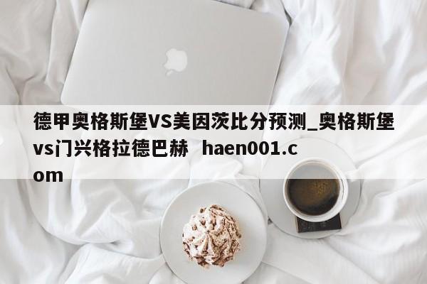 德甲奥格斯堡VS美因茨比分预测_奥格斯堡vs门兴格拉德巴赫 haen001.com