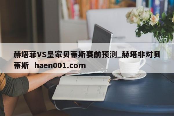 赫塔菲VS皇家贝蒂斯赛前预测_赫塔非对贝蒂斯 haen001.com