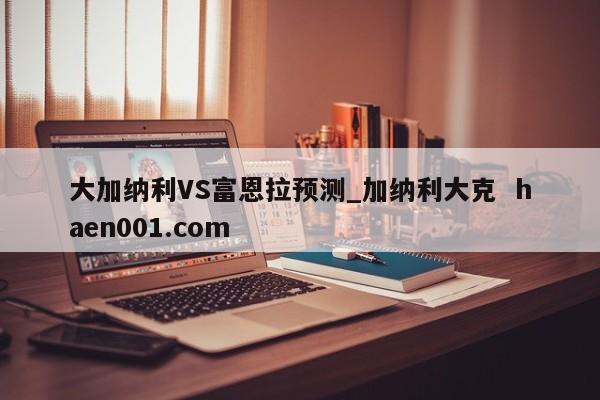 大加纳利VS富恩拉预测_加纳利大克 haen001.com