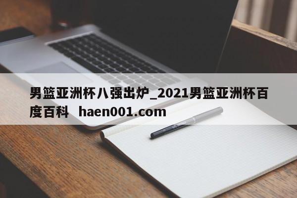 男篮亚洲杯八强出炉_2021男篮亚洲杯百度百科  haen001.com