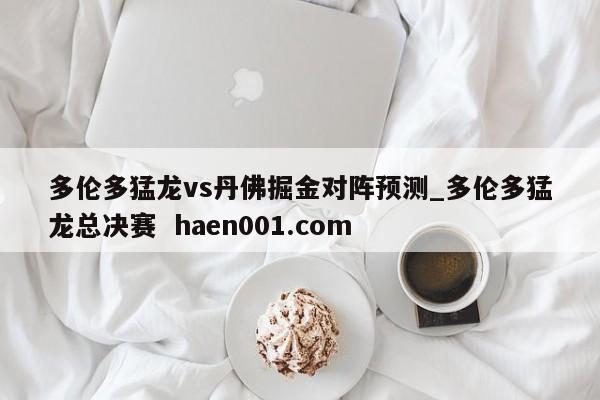 多伦多猛龙vs丹佛掘金对阵预测_多伦多猛龙总决赛 haen001.com