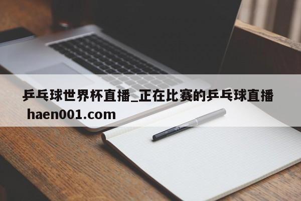 乒乓球世界杯直播_正在比赛的乒乓球直播 haen001.com