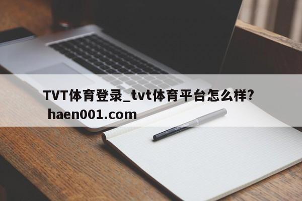 TVT体育登录_tvt体育平台怎么样?  haen001.com