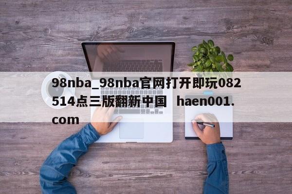 98nba_98nba官网打开即玩082514点三版翻新中国  haen001.com